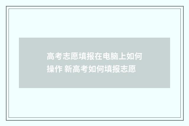 高考志愿填报在电脑上如何操作 新高考如何填报志愿
