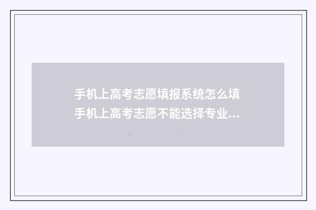 手机上高考志愿填报系统怎么填 手机上高考志愿不能选择专业吗