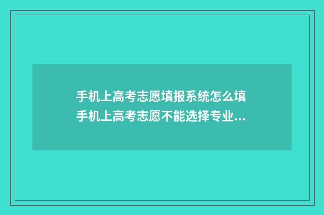 手机上高考志愿填报系统怎么填 手机上高考志愿不能选择专业吗