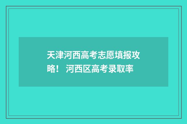 天津河西高考志愿填报攻略！ 河西区高考录取率