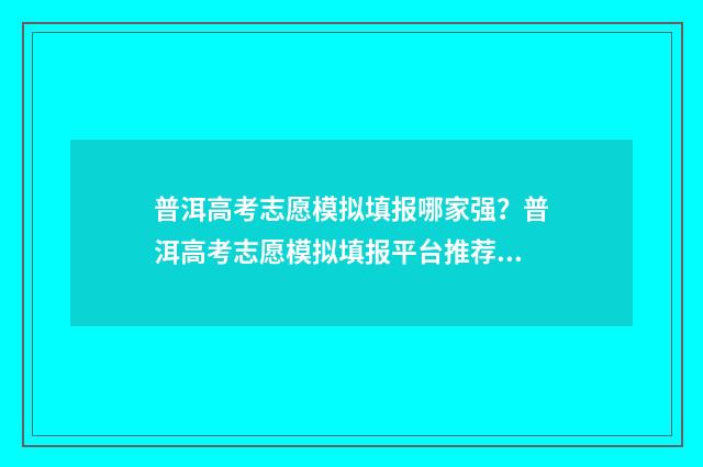 普洱高考志愿模拟填报哪家强？普洱高考志愿模拟填报平台推荐 2021年普高志愿模拟计划和草表