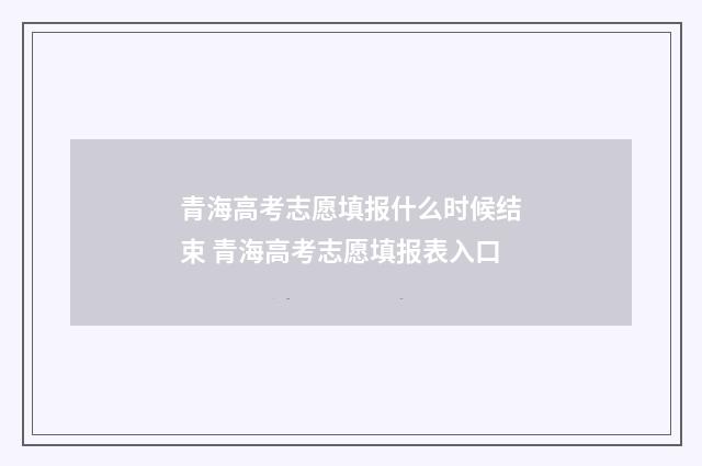 青海高考志愿填报什么时候结束 青海高考志愿填报表入口