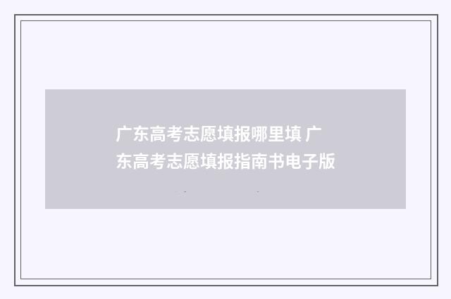 广东高考志愿填报哪里填 广东高考志愿填报指南书电子版