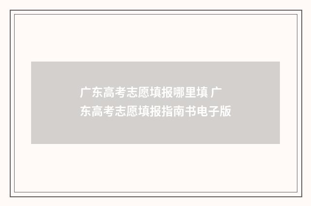 广东高考志愿填报哪里填 广东高考志愿填报指南书电子版