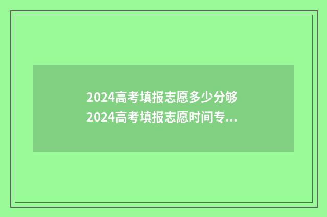2024高考填报志愿多少分够 2024高考填报志愿时间专科
