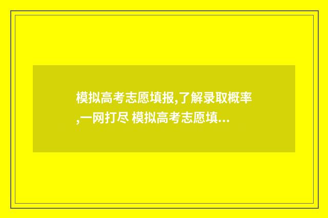 模拟高考志愿填报,了解录取概率,一网打尽 模拟高考志愿填报网站