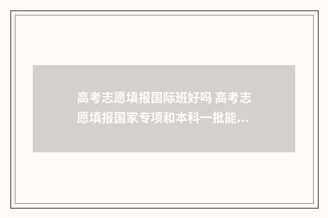 高考志愿填报国际班好吗 高考志愿填报国家专项和本科一批能一起报吗