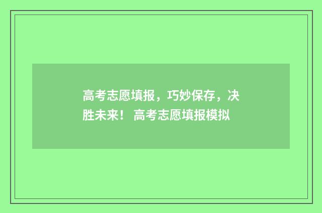 高考志愿填报，巧妙保存，决胜未来！ 高考志愿填报模拟