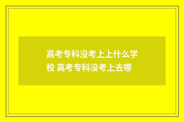 高考专科没考上上什么学校 高考专科没考上去哪