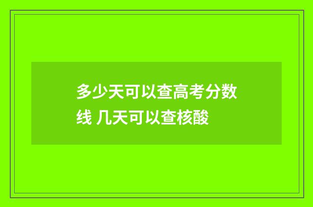 多少天可以查高考分数线 几天可以查核酸