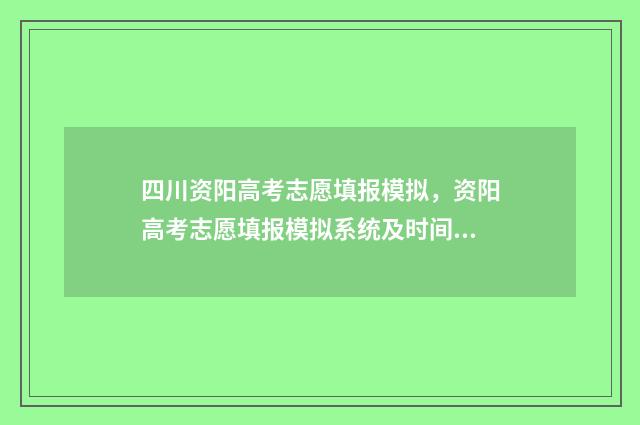 四川资阳高考志愿填报模拟，资阳高考志愿填报模拟系统及时间安排 四川资阳高考志愿怎么填