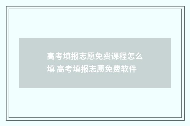 高考填报志愿免费课程怎么填 高考填报志愿免费软件