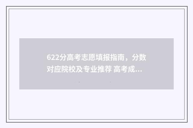 622分高考志愿填报指南，分数对应院校及专业推荐 高考成绩622分选什么学校