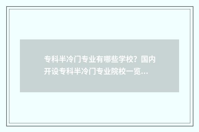 专科半冷门专业有哪些学校？国内开设专科半冷门专业院校一览 专科半冷门专业有哪些