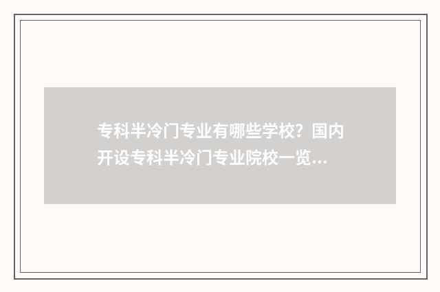 专科半冷门专业有哪些学校？国内开设专科半冷门专业院校一览 专科半冷门专业有哪些
