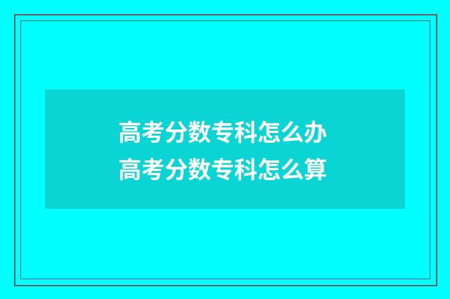 高考分数专科怎么办 高考分数专科怎么算