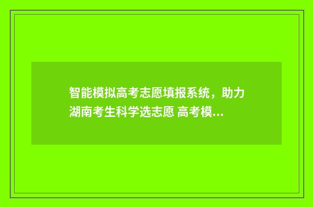 智能模拟高考志愿填报系统，助力湖南考生科学选志愿 高考模拟志愿是什么意思