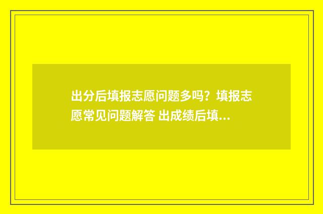 出分后填报志愿问题多吗？填报志愿常见问题解答 出成绩后填志愿
