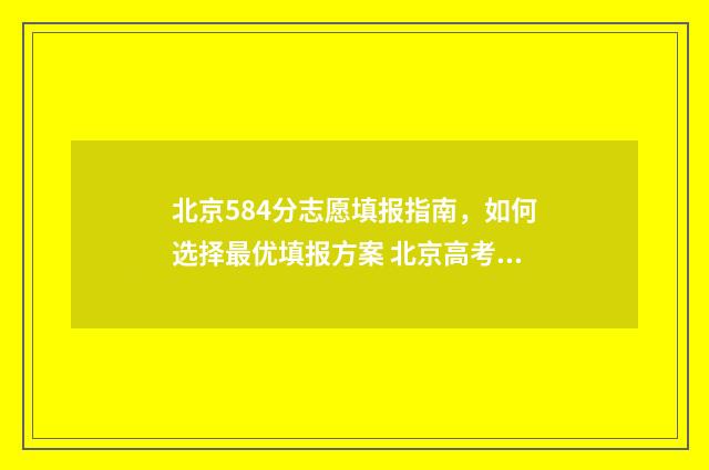 北京584分志愿填报指南，如何选择最优填报方案 北京高考508分