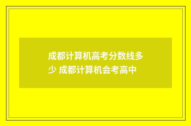 成都计算机高考分数线多少 成都计算机会考高中