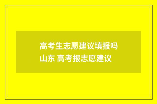 高考生志愿建议填报吗山东 高考报志愿建议