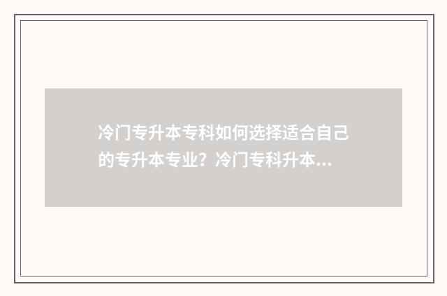 冷门专升本专科如何选择适合自己的专升本专业？冷门专科升本科指南 专升本门槛低的学校