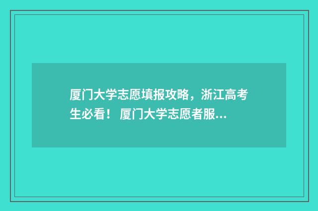 厦门大学志愿填报攻略，浙江高考生必看！ 厦门大学志愿者服务系统