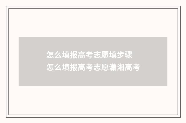 怎么填报高考志愿填步骤 怎么填报高考志愿潇湘高考