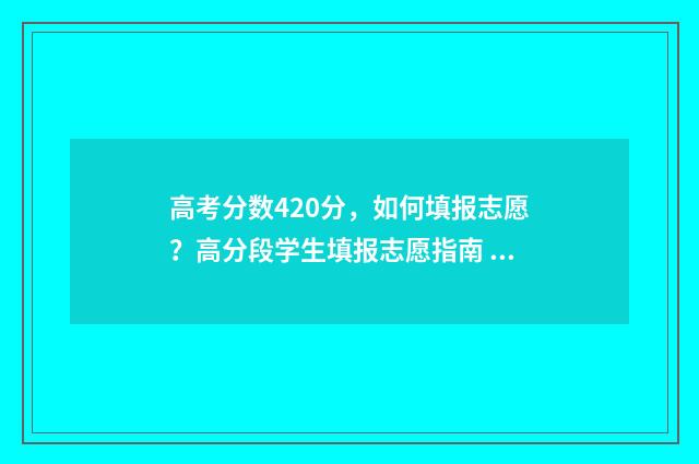 高考分数420分，如何填报志愿？高分段学生填报志愿指南 高考分数420分左右的大学