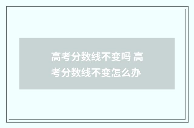 高考分数线不变吗 高考分数线不变怎么办