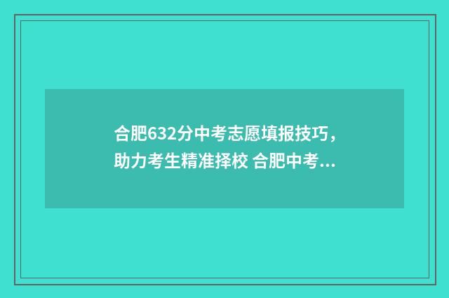 合肥632分中考志愿填报技巧，助力考生精准择校 合肥中考632分选什么高中,最好