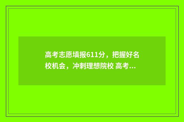 高考志愿填报611分，把握好名校机会，冲刺理想院校 高考志愿填报服务平台