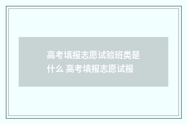 高考填报志愿试验班类是什么 高考填报志愿试报