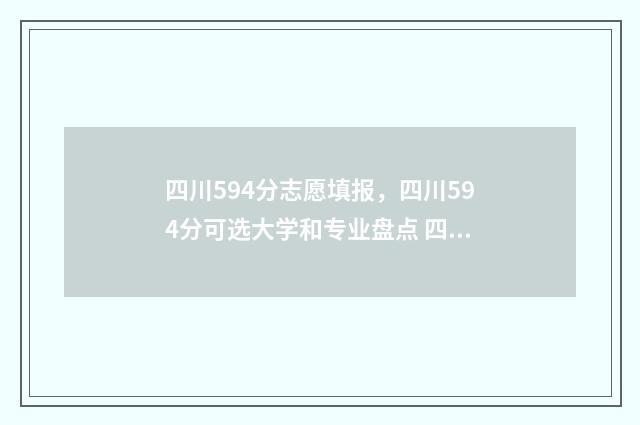 四川594分志愿填报，四川594分可选大学和专业盘点 四川高考594分什么水平