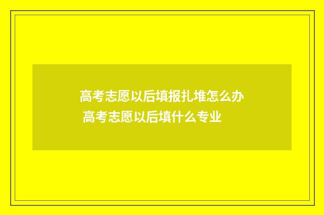 高考志愿以后填报扎堆怎么办 高考志愿以后填什么专业
