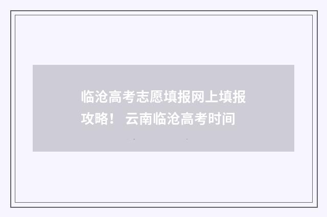 临沧高考志愿填报网上填报攻略！ 云南临沧高考时间