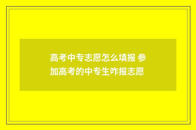 高考中专志愿怎么填报 参加高考的中专生咋报志愿