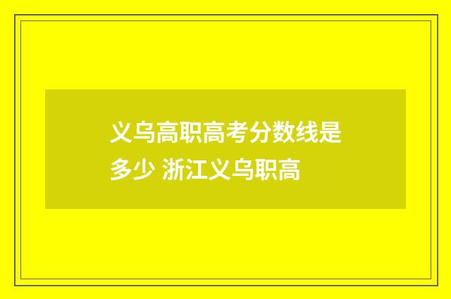 义乌高职高考分数线是多少 浙江义乌职高