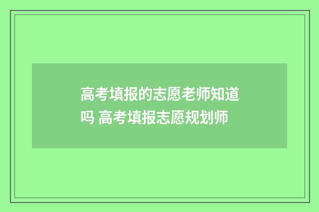 高考填报的志愿老师知道吗 高考填报志愿规划师