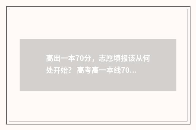高出一本70分，志愿填报该从何处开始？ 高考高一本线70分