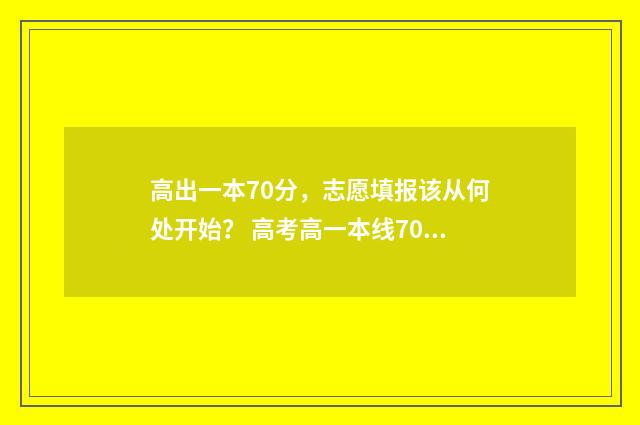 高出一本70分，志愿填报该从何处开始？ 高考高一本线70分