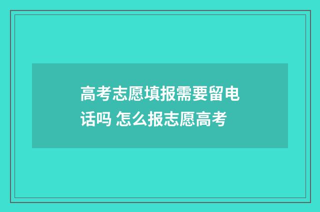 高考志愿填报需要留电话吗 怎么报志愿高考