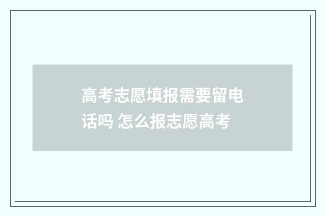 高考志愿填报需要留电话吗 怎么报志愿高考