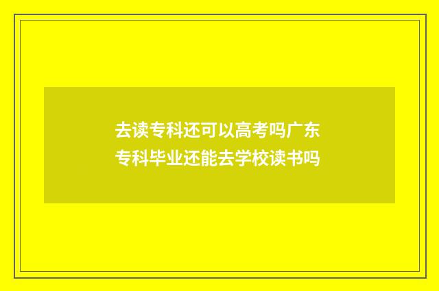 去读专科还可以高考吗广东 专科毕业还能去学校读书吗
