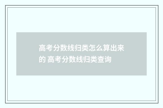 高考分数线归类怎么算出来的 高考分数线归类查询