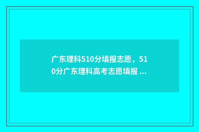 广东理科510分填报志愿，510分广东理科高考志愿填报 广东理科595分
