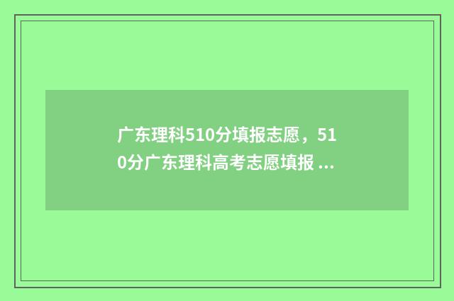 广东理科510分填报志愿，510分广东理科高考志愿填报 广东理科595分