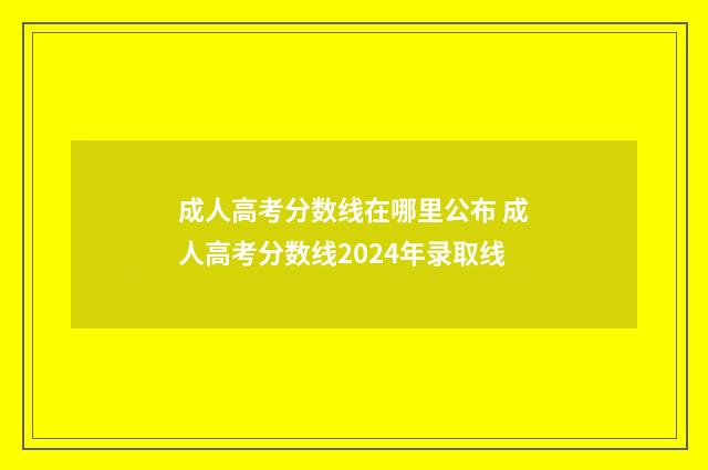 成人高考分数线在哪里公布 成人高考分数线2024年录取线