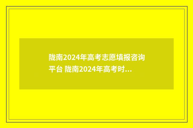 陇南2024年高考志愿填报咨询平台 陇南2024年高考时间表