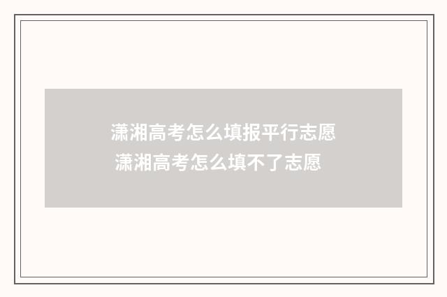 潇湘高考怎么填报平行志愿 潇湘高考怎么填不了志愿